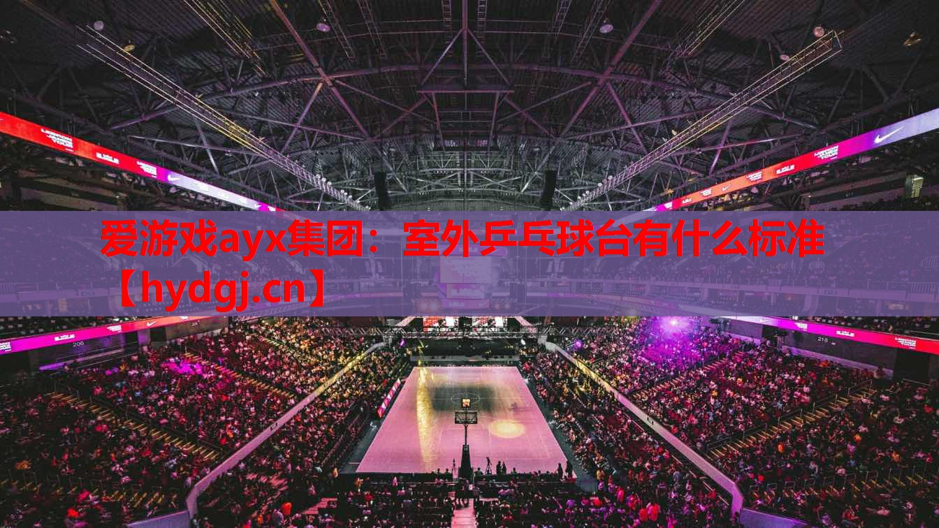 爱游戏ayx集团：室外乒乓球台有什么标准