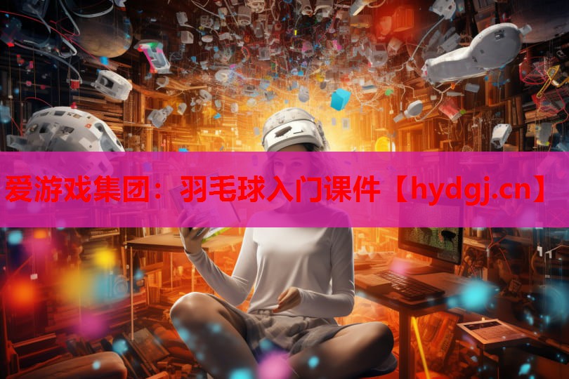 爱游戏集团：羽毛球入门课件