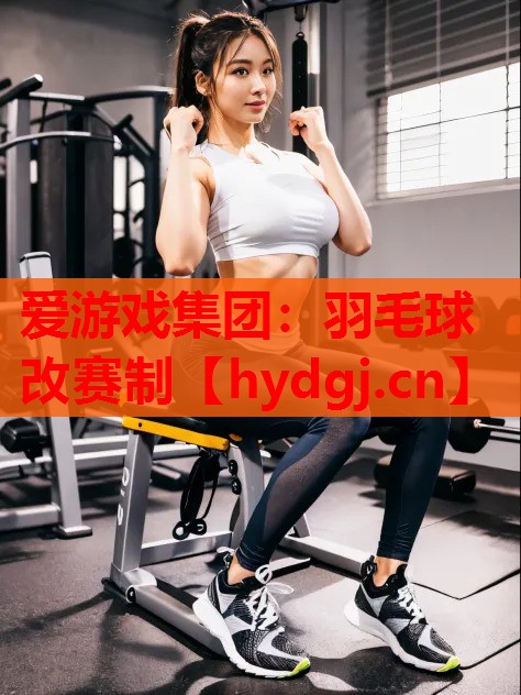爱游戏集团：羽毛球改赛制