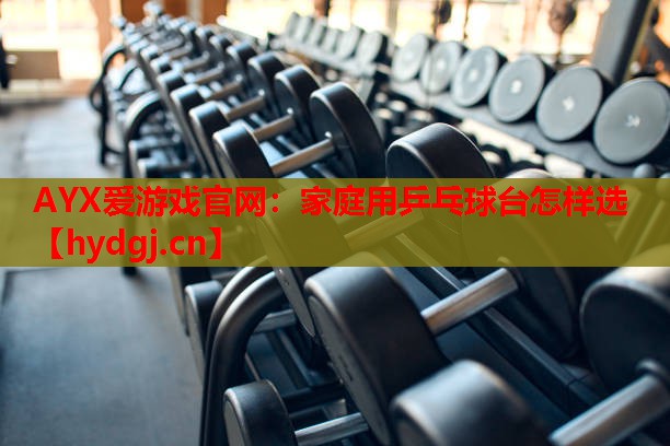 AYX爱游戏官网：家庭用乒乓球台怎样选