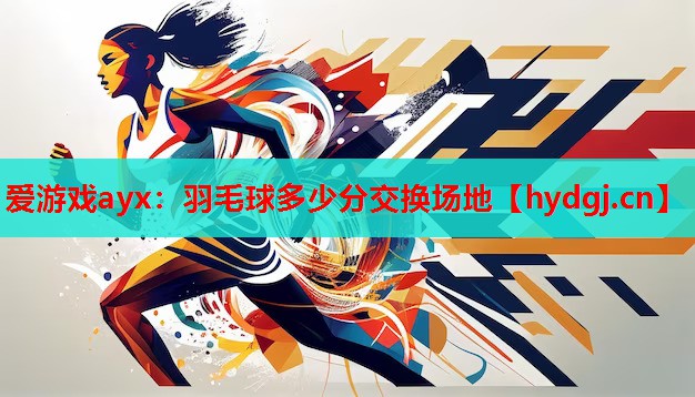 爱游戏ayx：羽毛球多少分交换场地