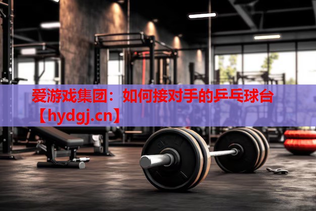如何接对手的乒乓球台 如何接对手的乒乓球台