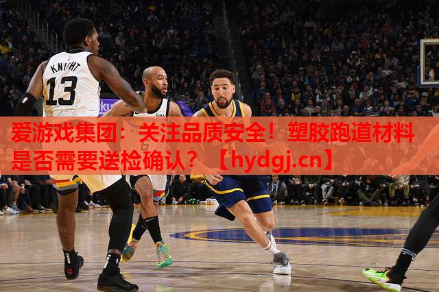 关注品质安全!塑胶跑道材料是否需要送检确认? 关注品质安全!塑胶跑道材料是否需要送检确认?