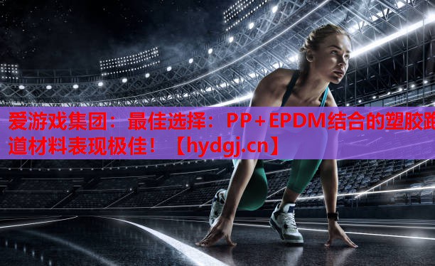 最佳选择:PP+EPDM结合的塑胶跑道材料表现极佳! 最佳选择:PP+EPDM结合的塑胶跑道材料表现极佳!