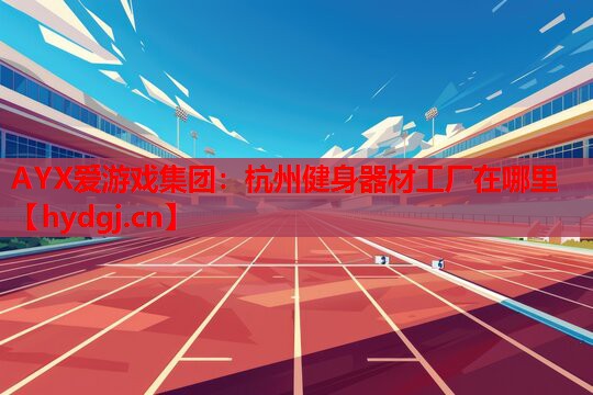 杭州健身器材工厂在哪里 杭州健身器材工厂在哪里