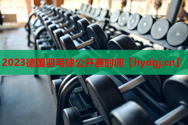 2023德国羽毛球公开赛时间 2023德国羽毛球公开赛时间
