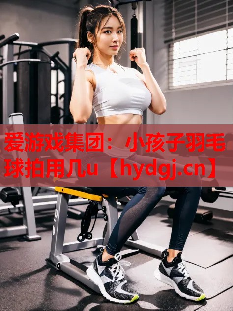小孩子羽毛球拍用几u 小孩子羽毛球拍用几u
