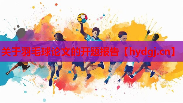 关于羽毛球论文的开题报告 关于羽毛球论文的开题报告