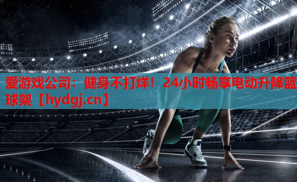 健身不打烊!24小时畅享电动升降篮球架 健身不打烊!24小时畅享电动升降篮球架