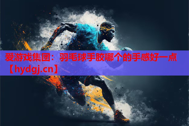 羽毛球手胶哪个的手感好一点 羽毛球手胶哪个的手感好一点