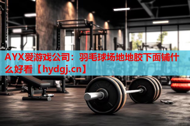羽毛球场地地胶下面铺什么好看 羽毛球场地地胶下面铺什么好看