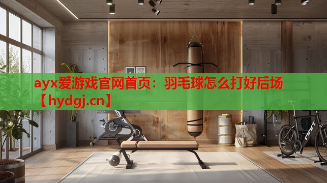 羽毛球怎么打好后场 羽毛球怎么打好后场