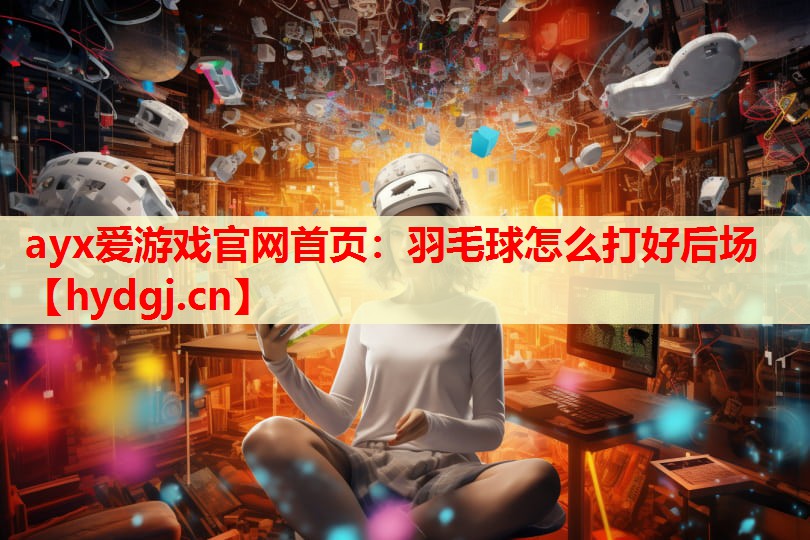 羽毛球怎么打好后场 羽毛球怎么打好后场