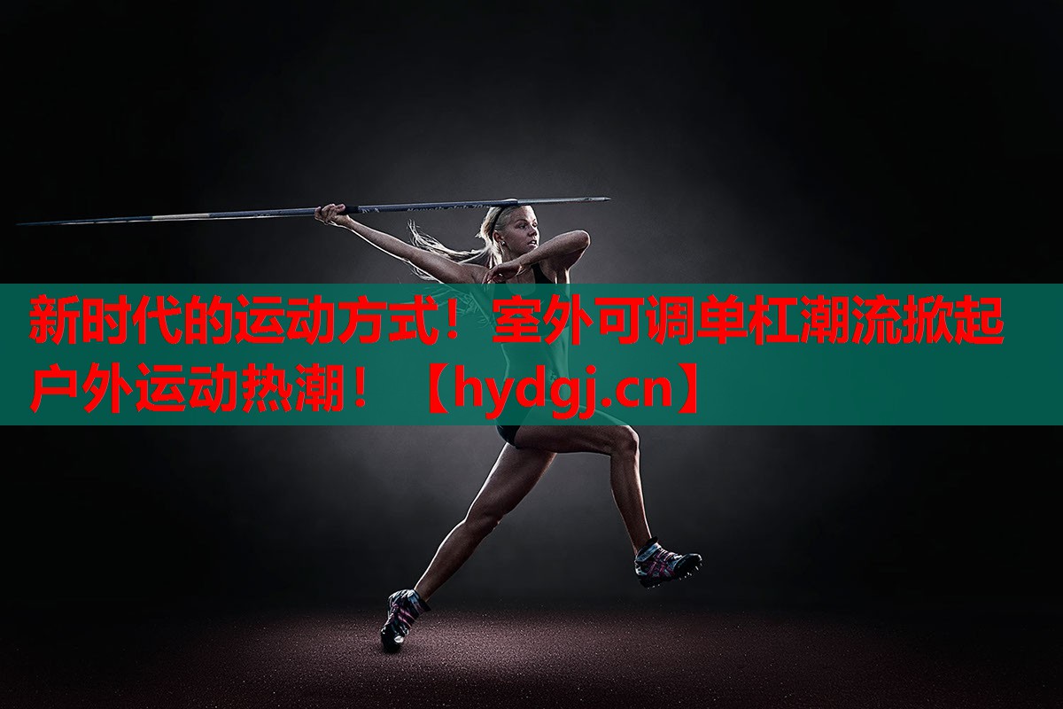 新时代的运动方式!室外可调单杠潮流掀起户外运动热潮! 新时代的运动方式!室外可调单杠潮流掀起户外运动热潮!